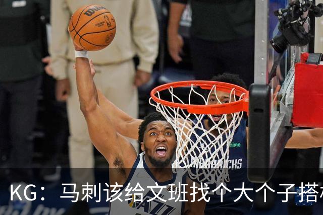 KG：马刺该给文班找个大个子搭档保护篮板 比如哈滕或米切罗